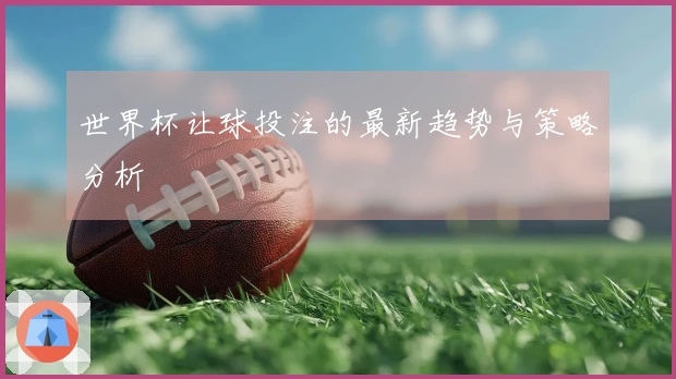 世界杯让球投注的最新趋势与策略分析