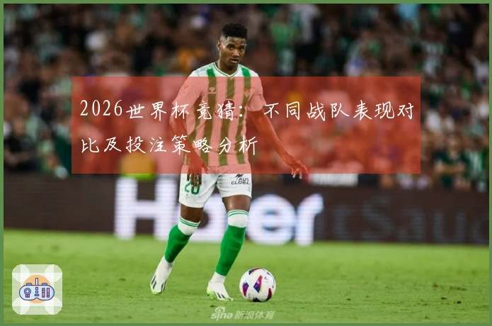2026世界杯竞猜：不同战队表现对比及投注策略分析