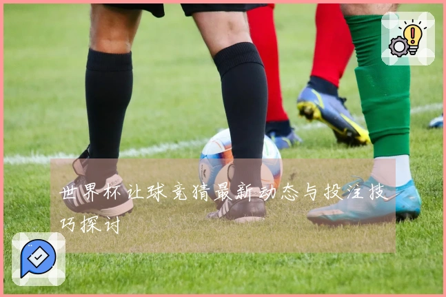 世界杯让球竞猜最新动态与投注技巧探讨