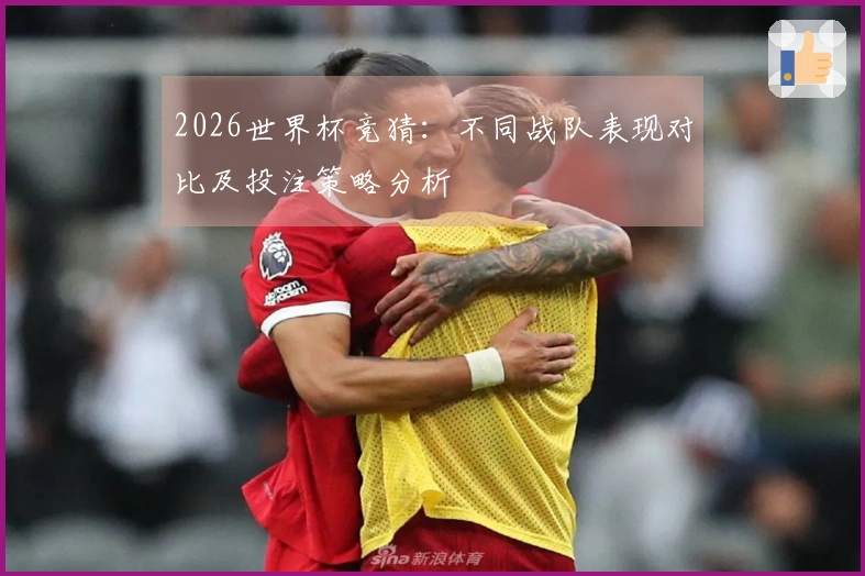 2026世界杯竞猜：不同战队表现对比及投注策略分析
